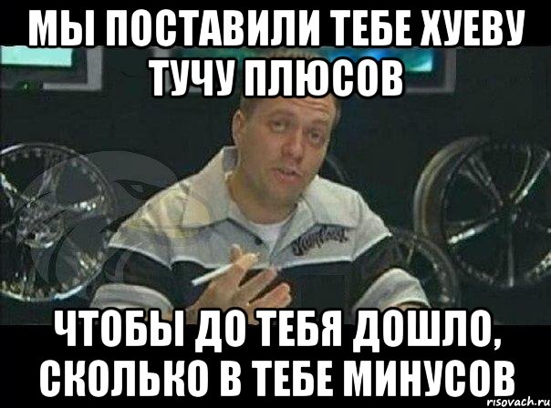 Мы поставили тебе хуеву тучу плюсов чтобы до тебя дошло, сколько в тебе минусов, Мем Монитор (тачка на прокачку)