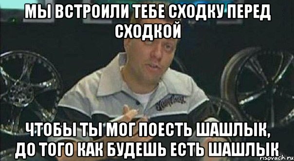 Мы встроили тебе сходку перед сходкой чтобы ты мог поесть шашлык, до того как будешь есть шашлык, Мем Мы встроили