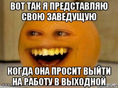 ВОТ ТАК Я ПРЕДСТАВЛЯЮ СВОЮ ЗАВЕДУЩУЮ КОГДА ОНА ПРОСИТ ВЫЙТИ НА РАБОТУ В ВЫХОДНОЙ, Мем Надоедливый апельсин