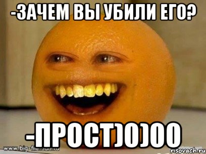 -Зачем вы убили его? -Прост)0)00, Мем Надоедливый апельсин