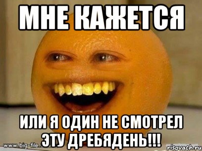 Мне кажется ИЛИ Я ОДИН НЕ СМОТРЕЛ ЭТУ ДРЕБЯДЕНЬ!!!, Мем Надоедливый апельсин
