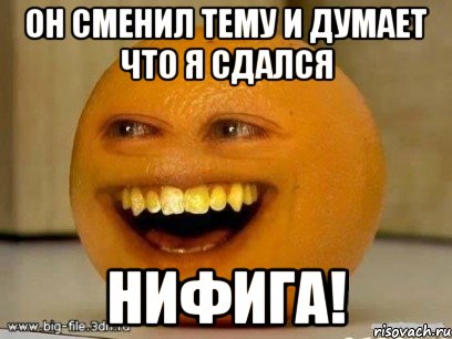 он сменил тему и думает что я сдался НИФИГА!, Мем Надоедливый апельсин