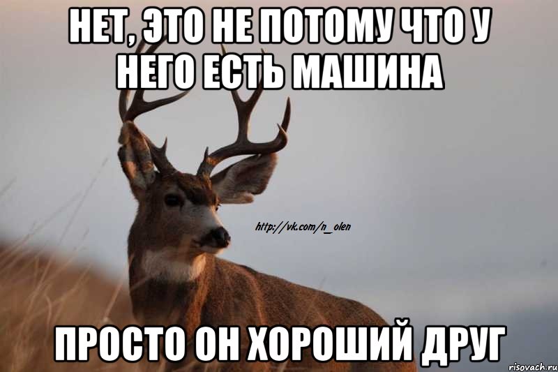 нет, это не потому что у него есть машина просто он хороший друг