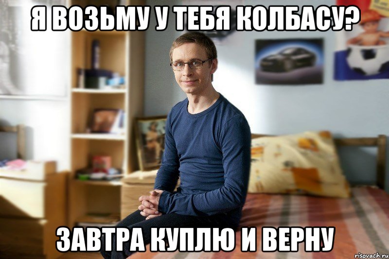 Я возьму у тебя колбасу? Завтра куплю и верну