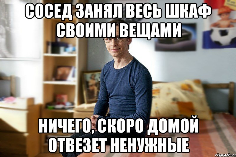 Сосед занял весь шкаф своими вещами Ничего, скоро домой отвезет ненужные