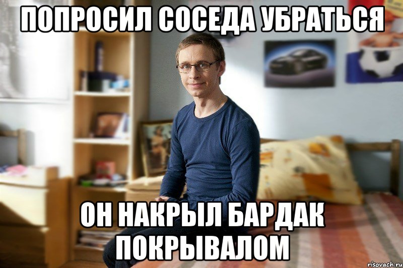 Попросил соседа убраться он накрыл бардак покрывалом