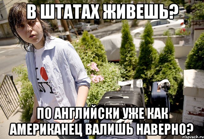 В штатах живешь? по английски уже как американец валишь наверно?