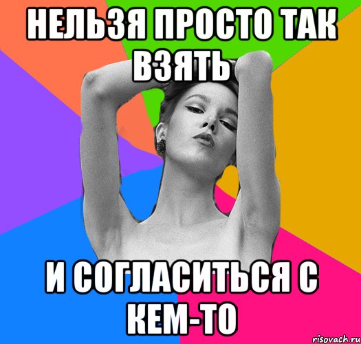 нельзя просто так взять и согласиться с кем-то