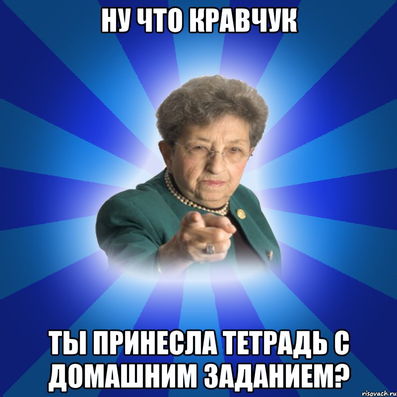 Ну что кравчук ты принесла тетрадь с домашним заданием?, Мем Наталья Ивановна