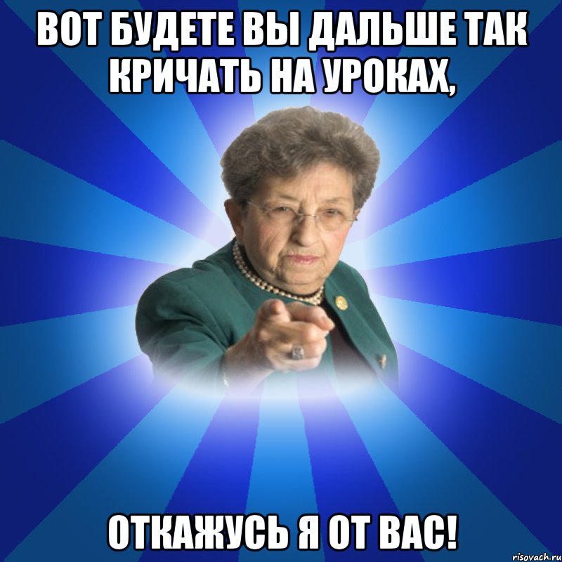 Вот будете вы дальше так кричать на уроках, Откажусь я от вас!, Мем Наталья Ивановна