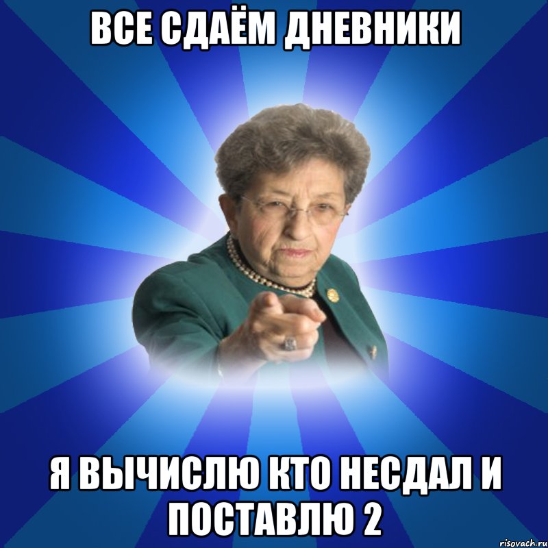 все сдаём дневники я вычислю кто несдал и поставлю 2, Мем Наталья Ивановна