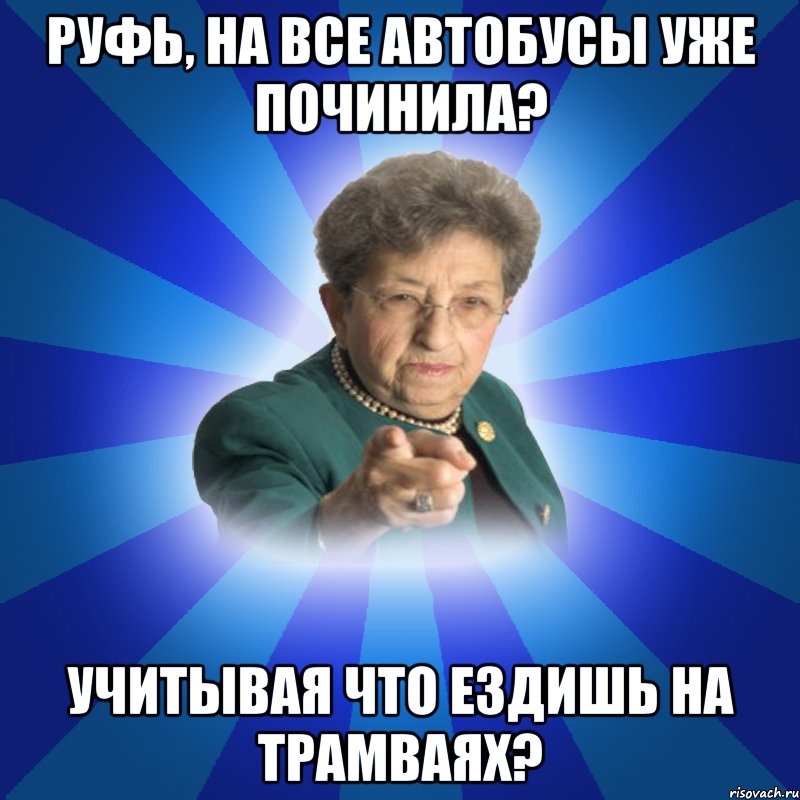 Руфь, на все автобусы уже починила? учитывая что ездишь на трамваях?, Мем Наталья Ивановна