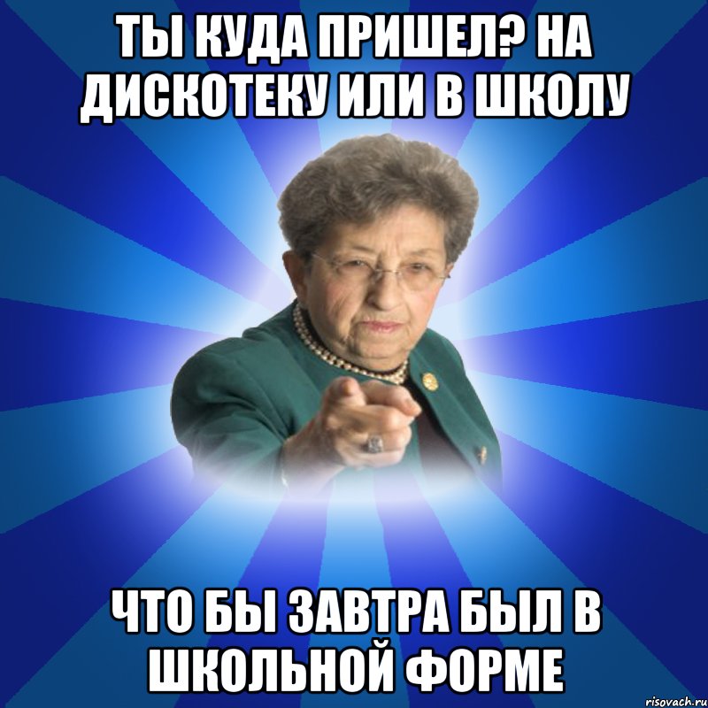 Ты куда пришел? на дискотеку или в школу что бы завтра был в школьной форме