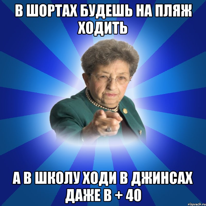 в шортах будешь на пляж ходить а в школу ходи в джинсах даже в + 40