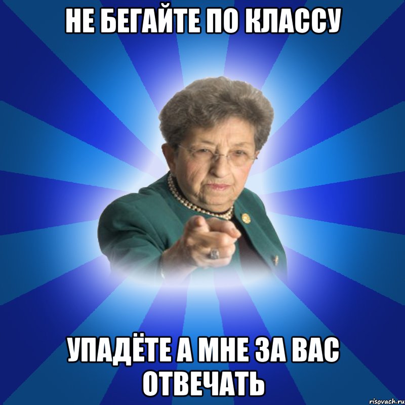 не бегайте по классу упадёте а мне за вас отвечать, Мем Наталья Ивановна