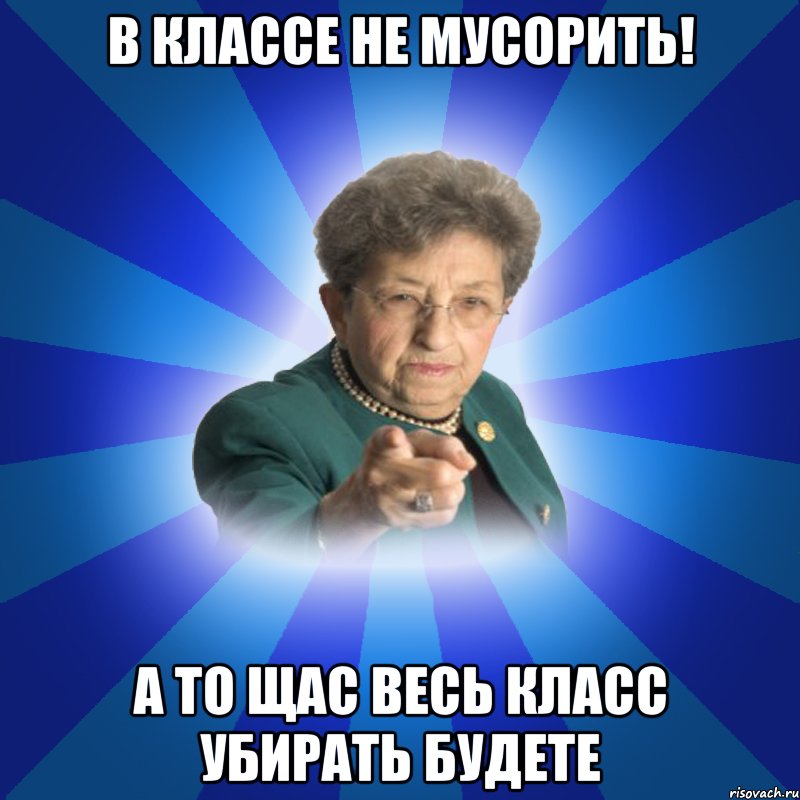 В классе не мусорить! А то щас весь класс убирать будете, Мем Наталья Ивановна