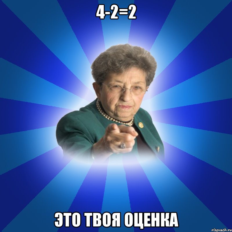 4-2=2 это твоя оценка, Мем Наталья Ивановна