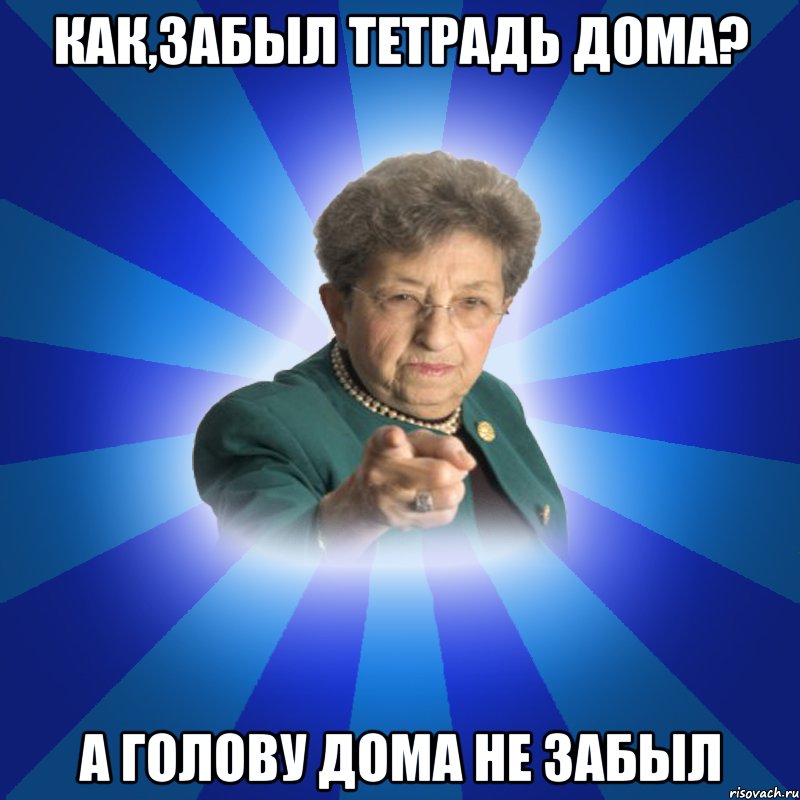 как,забыл тетрадь дома? а голову дома не забыл, Мем Наталья Ивановна