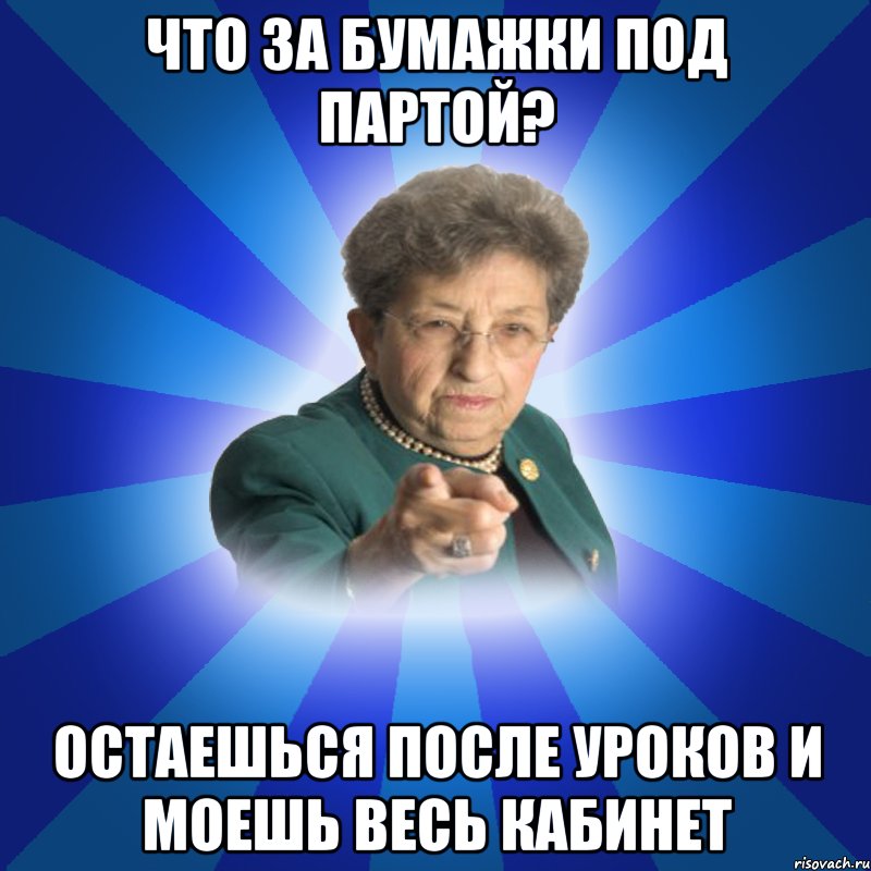 что за бумажки под партой? остаешься после уроков и моешь весь кабинет, Мем Наталья Ивановна