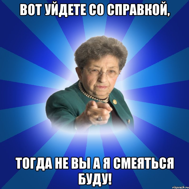 Вот уйдете со справкой, тогда не вы а я смеяться буду!, Мем Наталья Ивановна