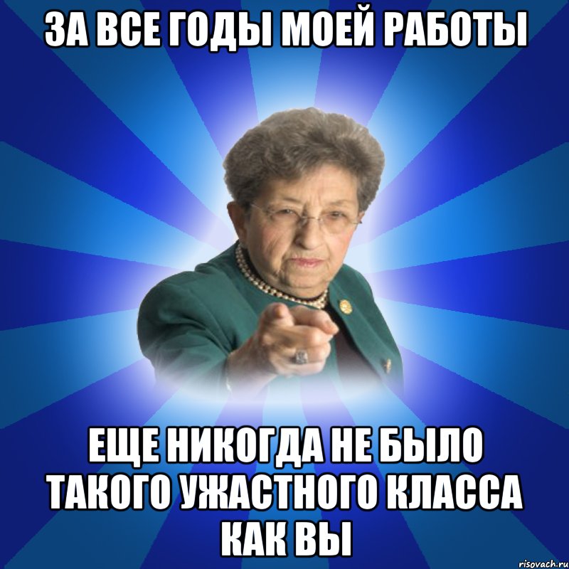 за все годы моей работы еще никогда не было такого ужастного класса как вы, Мем Наталья Ивановна