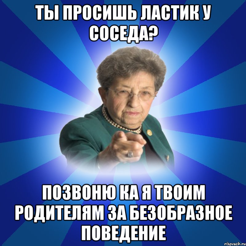 ты просишь ластик у соседа? позвоню ка я твоим родителям за безобразное поведение, Мем Наталья Ивановна