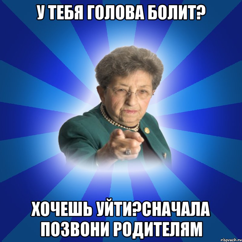 У тебя голова болит? Хочешь уйти?сначала позвони родителям, Мем Наталья Ивановна