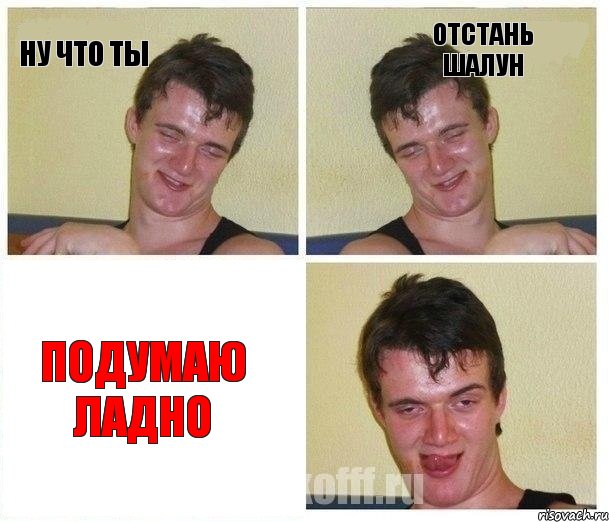 ну что ты отстань шалун подумаю ладно