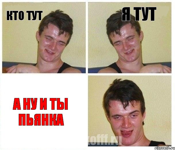кто тут я тут а ну и ты пьянка