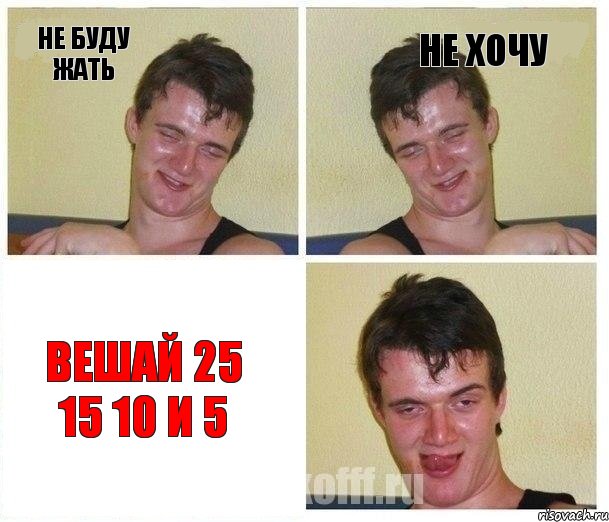 не буду жать не хочу вешай 25 15 10 и 5