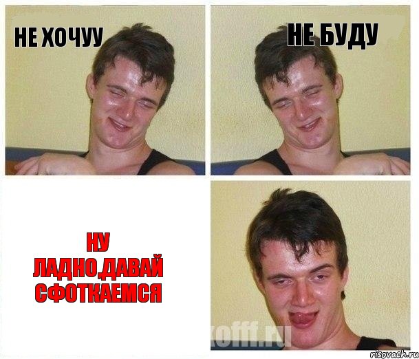 не хочуу не буду ну ладно,давай сфоткаемся