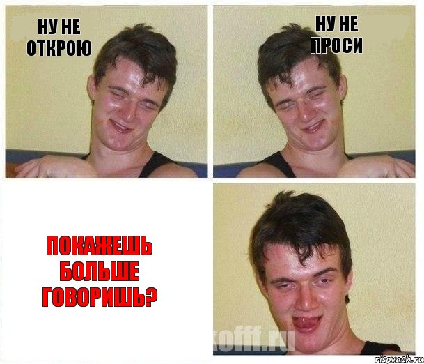 Ну не открою Ну не проси Покажешь больше говоришь?