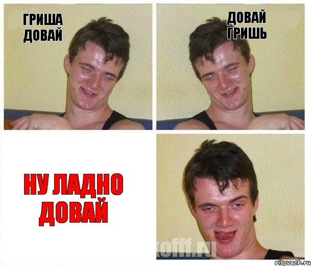 Гриша довай ДОВАЙ ГРИШЬ НУ ЛАДНО ДОВАЙ
