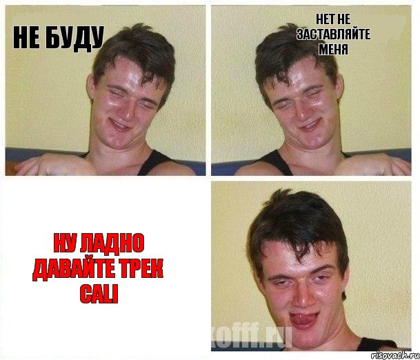 Не буду Нет не заставляйте меня Ну ладно давайте трек CALI
