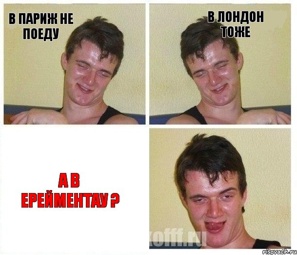 В Париж не поеду В Лондон тоже А в Ерейментау ?