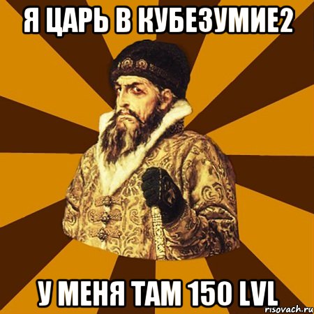 Я царь в Кубезумие2 У меня там 150 LvL, Мем Не царское это дело