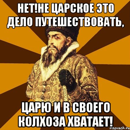 нет!не царское это дело путешествовать, царю и в своего колхоза хватает!, Мем Не царское это дело