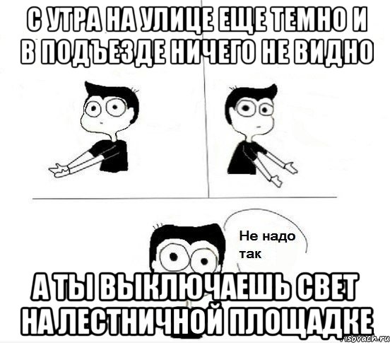 С утра на улице еще темно и в подъезде ничего не видно а ты выключаешь свет на лестничной площадке