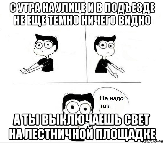 С утра на улице и в подъезде не еще темно ничего видно а ты выключаешь свет на лестничной площадке