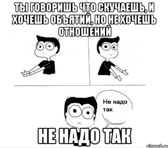 ты говоришь что скучаешь, и хочешь объятий, но не хочешь отношений Не надо так