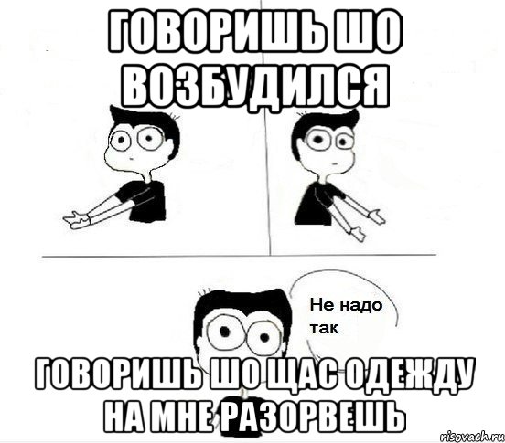 говоришь шо возбудился говоришь шо щас одежду на мне разорвешь