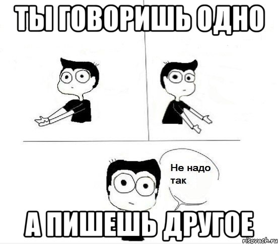 Ты говоришь одно А пишешь другое