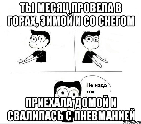 Ты месяц провела в горах, зимой и со снегом Приехала домой и свалилась с пневманией