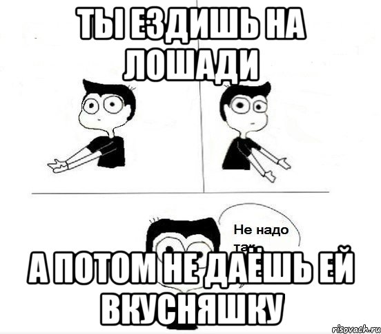 Ты ездишь на лошади А потом не даёшь ей вкусняшку, Комикс Не надо так парень (2 зоны)