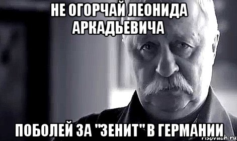 НЕ ОГОРЧАЙ ЛЕОНИДА АРКАДЬЕВИЧА ПОБОЛЕЙ ЗА "ЗЕНИТ" В ГЕРМАНИИ, Мем Не огорчай Леонида Аркадьевича