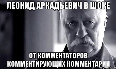 Леонид Аркадьевич в шоке От комментаторов комментирующих комментарии, Мем Не огорчай Леонида Аркадьевича