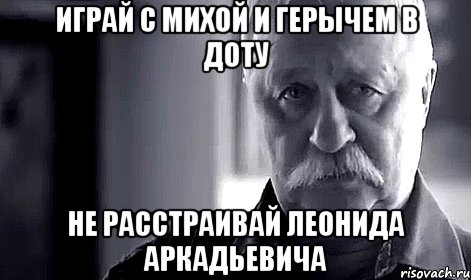 Играй с михой и герычем в доту не расстраивай Леонида Аркадьевича, Мем Не огорчай Леонида Аркадьевича