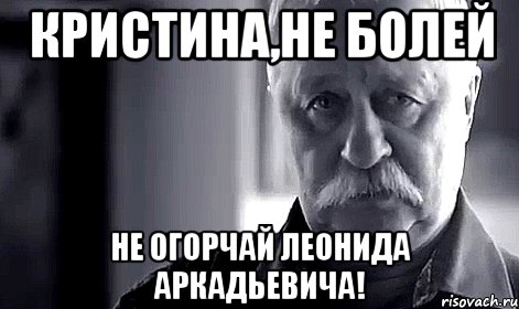 Кристина,не болей не огорчай Леонида Аркадьевича!, Мем Не огорчай Леонида Аркадьевича