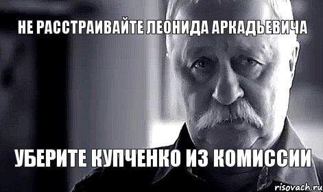 не расстраивайте леонида аркадьевича уберите купченко из комиссии, Мем Не огорчай Леонида Аркадьевича