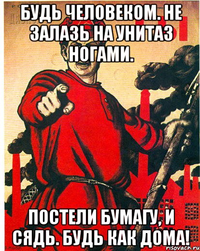 Будь человеком. Не залазь на унитаз ногами. Постели бумагу, и сядь. Будь как дома!